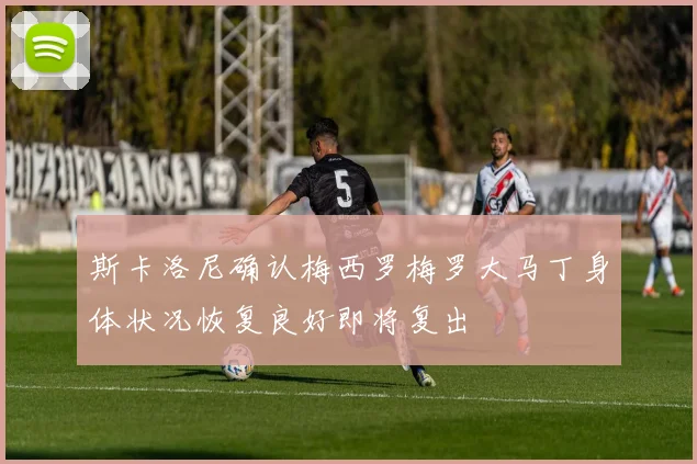 斯卡洛尼确认梅西罗梅罗大马丁身体状况恢复良好即将复出