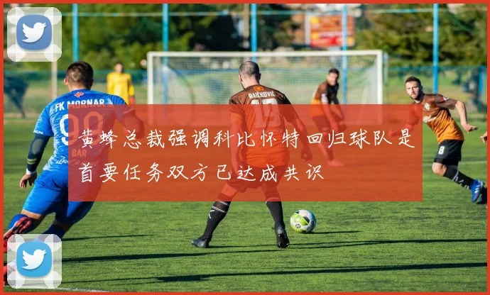 黄蜂总裁强调科比怀特回归球队是首要任务双方已达成共识
