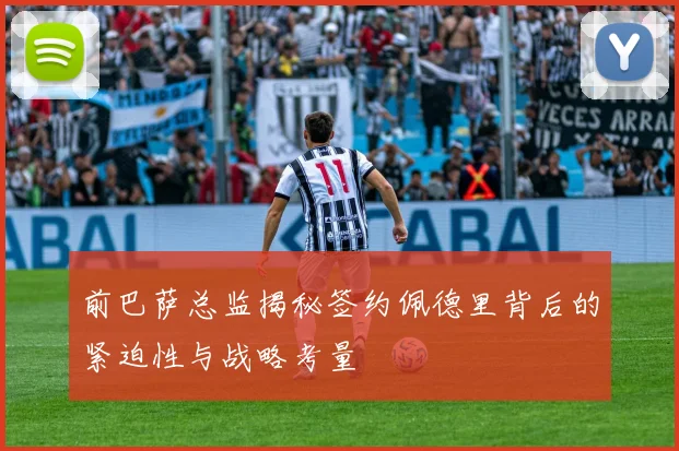 前巴萨总监揭秘签约佩德里背后的紧迫性与战略考量