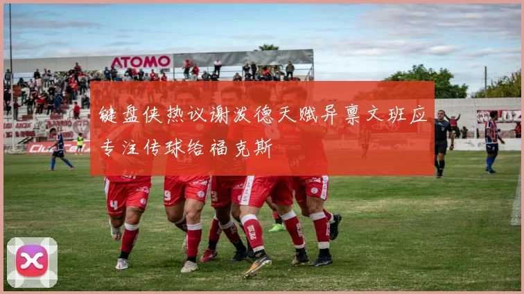 键盘侠热议谢泼德天赋异禀文班应专注传球给福克斯