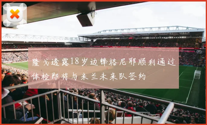 隆戈透露18岁边锋格尼耶顺利通过体检即将与米兰未来队签约