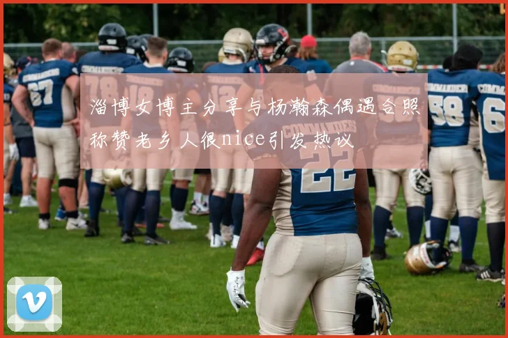 淄博女博主分享与杨瀚森偶遇合照称赞老乡人很nice引发热议