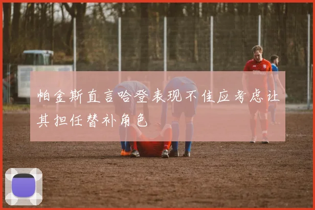 帕金斯直言哈登表现不佳应考虑让其担任替补角色