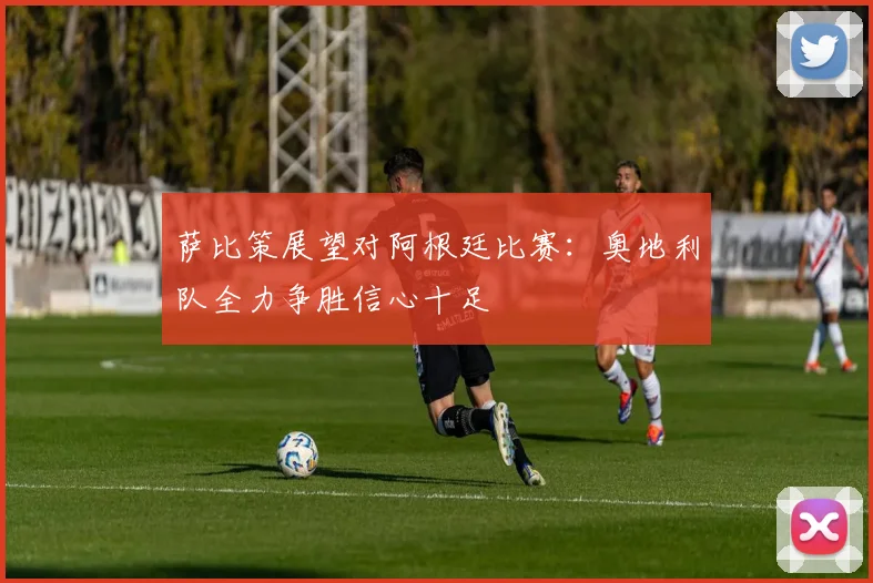萨比策展望对阿根廷比赛：奥地利队全力争胜信心十足