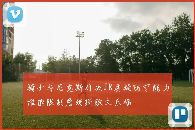 骑士与尼克斯对决JR质疑防守能力谁能限制詹姆斯欧文乐福