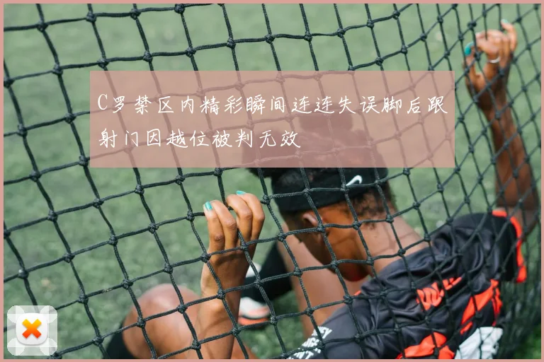 C罗禁区内精彩瞬间连连失误脚后跟射门因越位被判无效