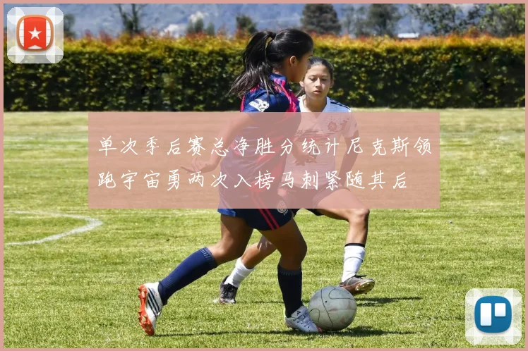 单次季后赛总净胜分统计尼克斯领跑宇宙勇两次入榜马刺紧随其后