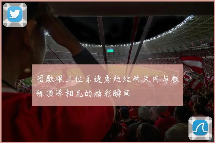 密歇根三位乐透秀短短两天内与教练顶峰相见的精彩瞬间
