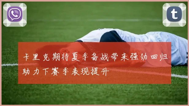 卡里克期待夏季备战带来强劲回归助力下赛季表现提升