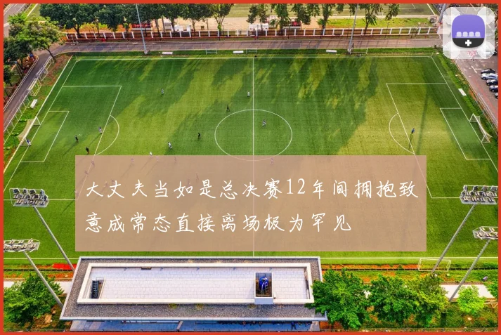 大丈夫当如是总决赛12年间拥抱致意成常态直接离场极为罕见