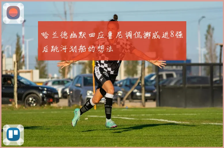 哈兰德幽默回应鲁尼调侃挪威进8强后跳河划船的想法