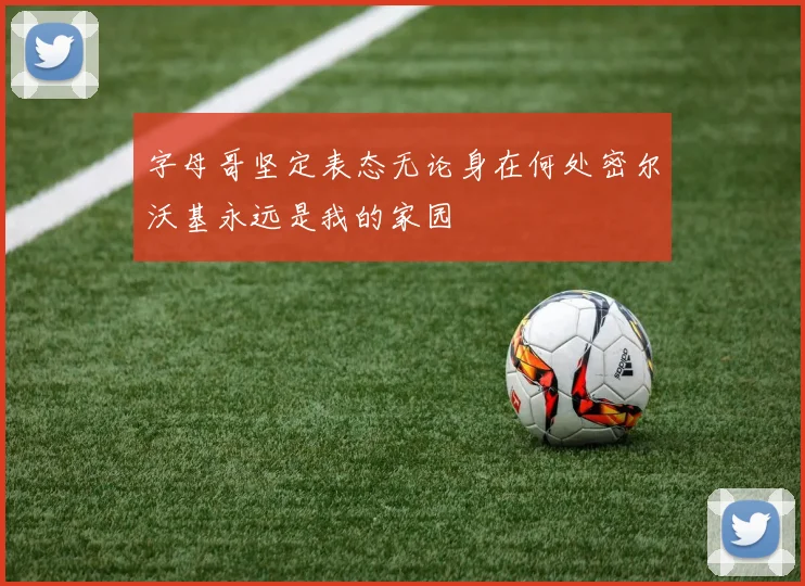 字母哥坚定表态无论身在何处密尔沃基永远是我的家园