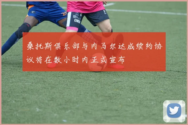 桑托斯俱乐部与内马尔达成续约协议将在数小时内正式宣布
