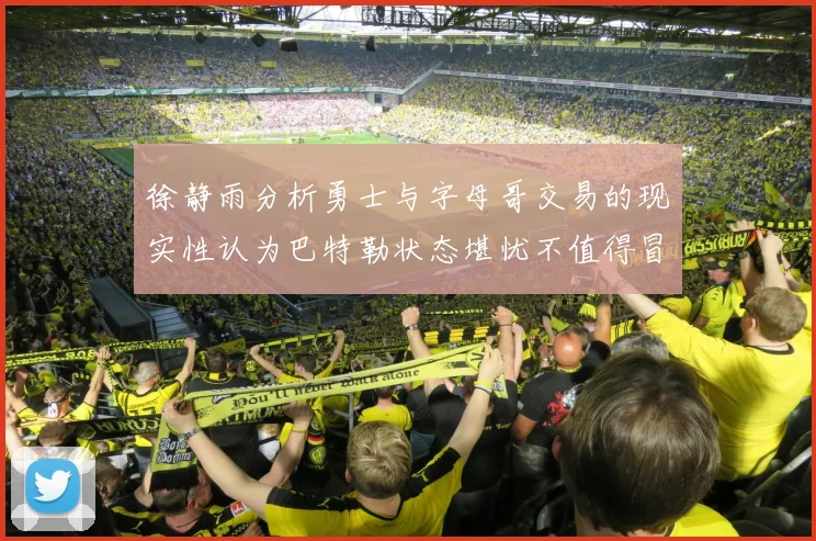 徐静雨分析勇士与字母哥交易的现实性认为巴特勒状态堪忧不值得冒险