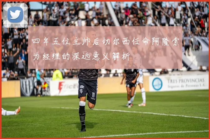 四年五位主帅后切尔西任命阿隆索为经理的深远意义解析