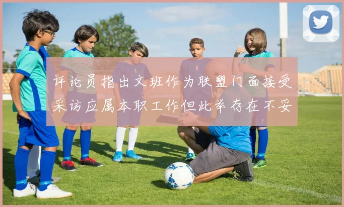 评论员指出文班作为联盟门面接受采访应属本职工作但此举存在不妥之处