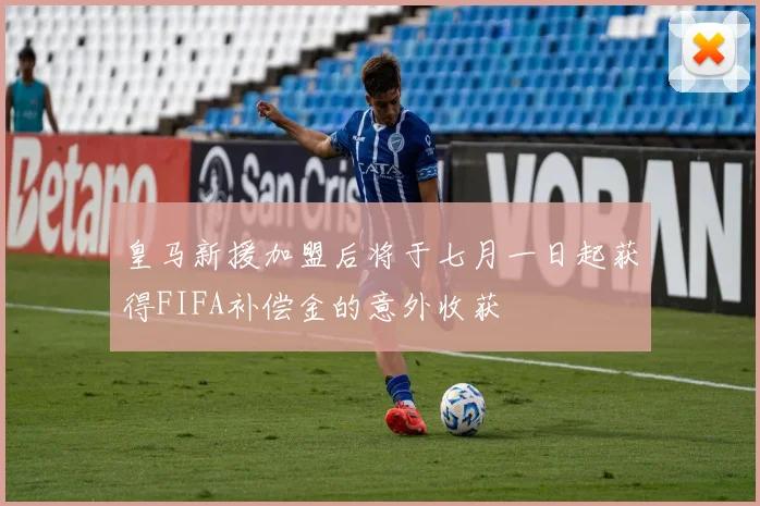 皇马新援加盟后将于七月一日起获得FIFA补偿金的意外收获