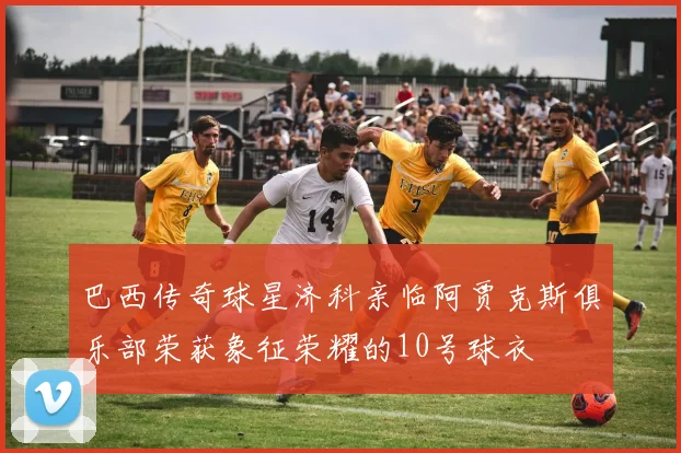 巴西传奇球星济科亲临阿贾克斯俱乐部荣获象征荣耀的10号球衣
