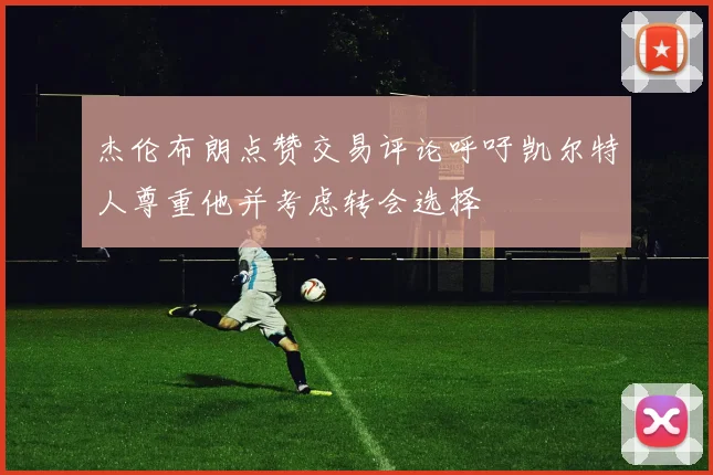 杰伦布朗点赞交易评论呼吁凯尔特人尊重他并考虑转会选择