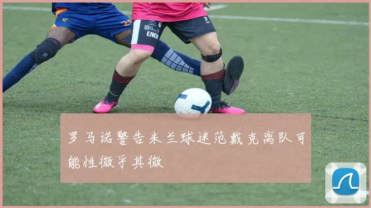 罗马诺警告米兰球迷范戴克离队可能性微乎其微