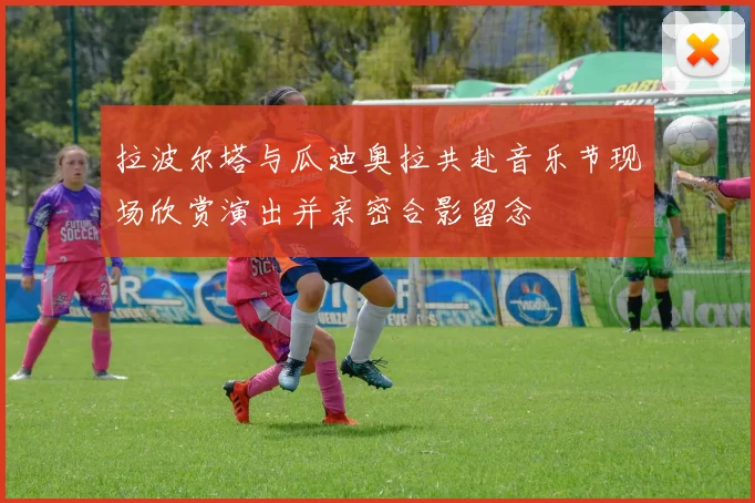 拉波尔塔与瓜迪奥拉共赴音乐节现场欣赏演出并亲密合影留念