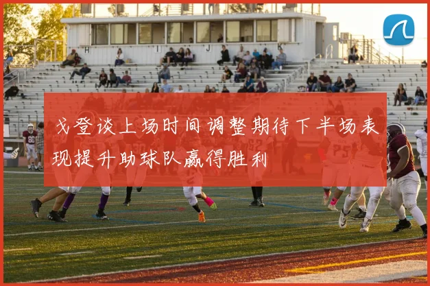 戈登谈上场时间调整期待下半场表现提升助球队赢得胜利