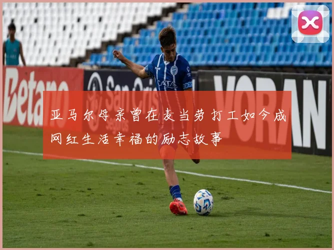 亚马尔母亲曾在麦当劳打工如今成网红生活幸福的励志故事