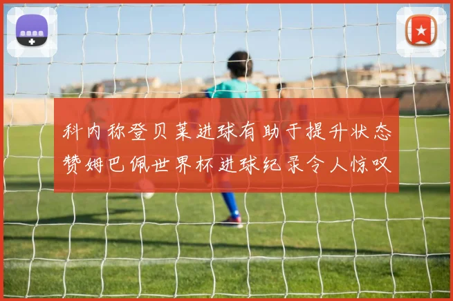 科内称登贝莱进球有助于提升状态赞姆巴佩世界杯进球纪录令人惊叹
