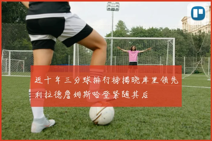 近十年三分球排行榜揭晓库里领先利拉德詹姆斯哈登紧随其后