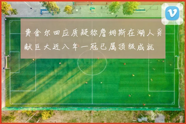 费舍尔回应质疑称詹姆斯在湖人贡献巨大近八年一冠已属顶级成就