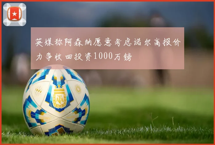 英媒称阿森纳愿意考虑诺尔高报价力争收回投资1000万镑