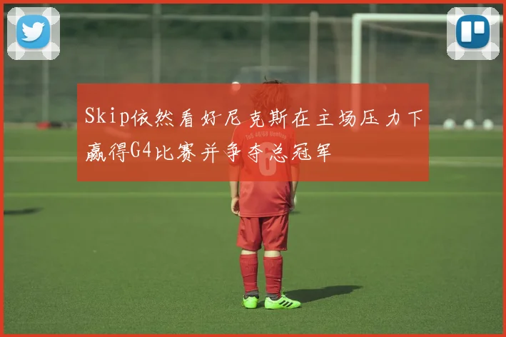 Skip依然看好尼克斯在主场压力下赢得G4比赛并争夺总冠军