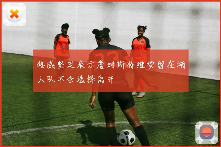 路威坚定表示詹姆斯将继续留在湖人队不会选择离开