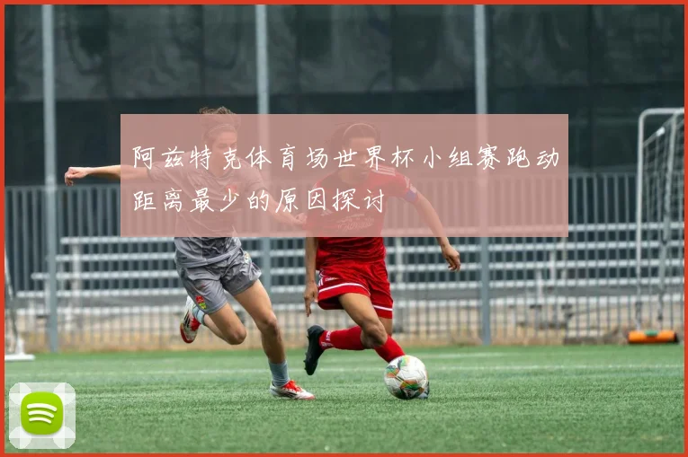 阿兹特克体育场世界杯小组赛跑动距离最少的原因探讨