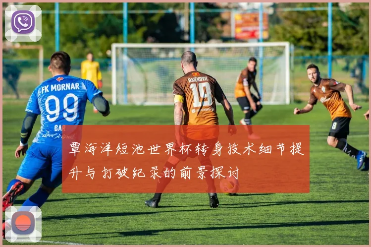 覃海洋短池世界杯转身技术细节提升与打破纪录的前景探讨