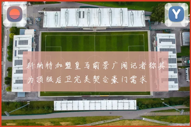 科纳特加盟皇马前景广阔记者称其为顶级后卫完美契合豪门需求