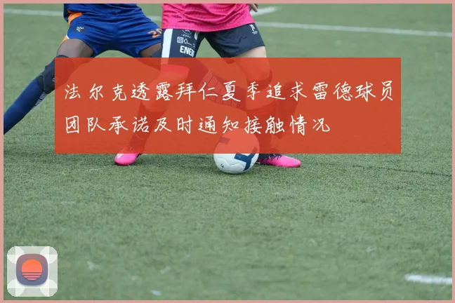 法尔克透露拜仁夏季追求雷德球员团队承诺及时通知接触情况