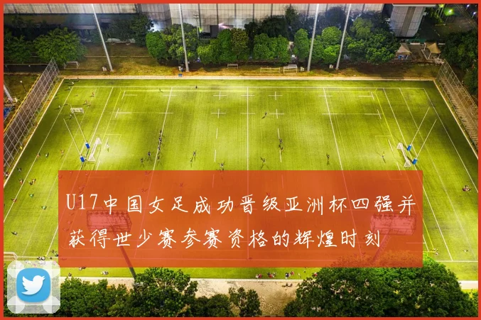 U17中国女足成功晋级亚洲杯四强并获得世少赛参赛资格的辉煌时刻