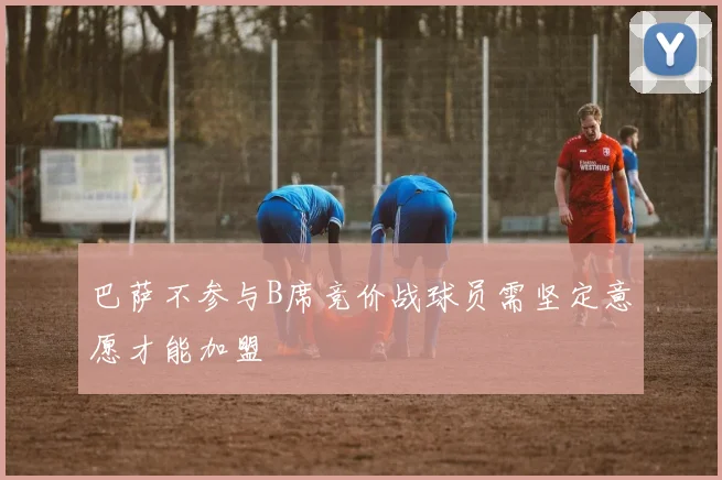 巴萨不参与B席竞价战球员需坚定意愿才能加盟