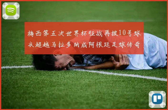 梅西第五次世界杯征战再披10号球衣超越马拉多纳成阿根廷足球传奇