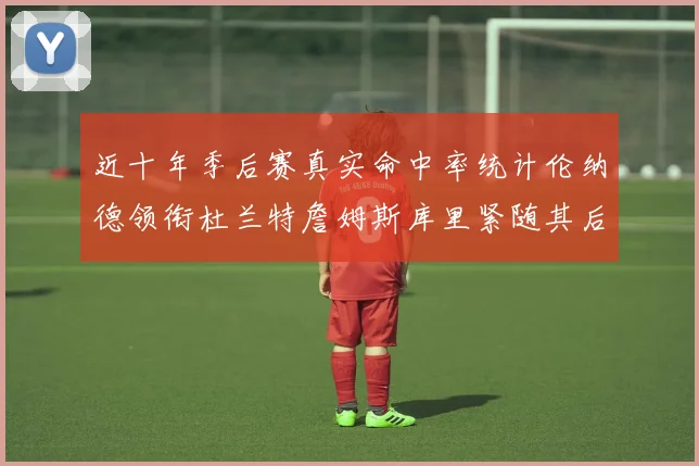 近十年季后赛真实命中率统计伦纳德领衔杜兰特詹姆斯库里紧随其后