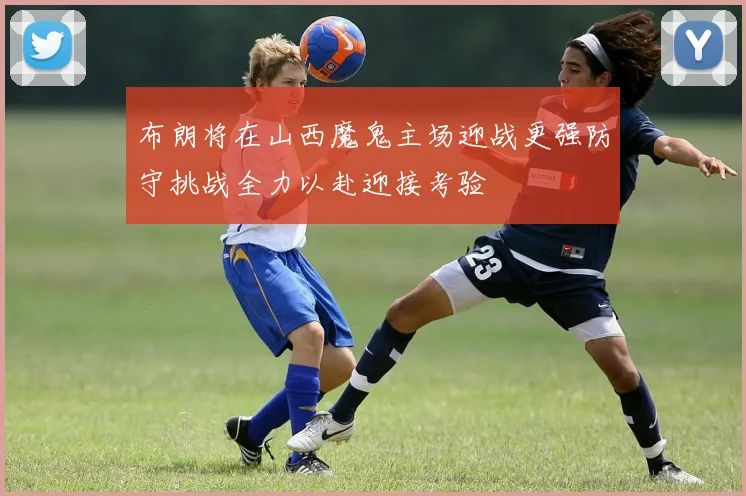布朗将在山西魔鬼主场迎战更强防守挑战全力以赴迎接考验