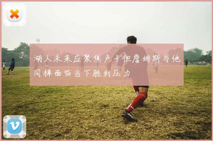 湖人未来应聚焦卢卡但詹姆斯与他同样面临当下胜利压力
